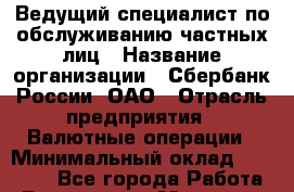 Ведущий специалист по обслуживанию частных лиц › Название организации ­ Сбербанк России, ОАО › Отрасль предприятия ­ Валютные операции › Минимальный оклад ­ 23 000 - Все города Работа » Вакансии   . Мордовия респ.